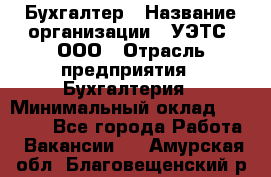 Бухгалтер › Название организации ­ УЭТС, ООО › Отрасль предприятия ­ Бухгалтерия › Минимальный оклад ­ 25 000 - Все города Работа » Вакансии   . Амурская обл.,Благовещенский р-н